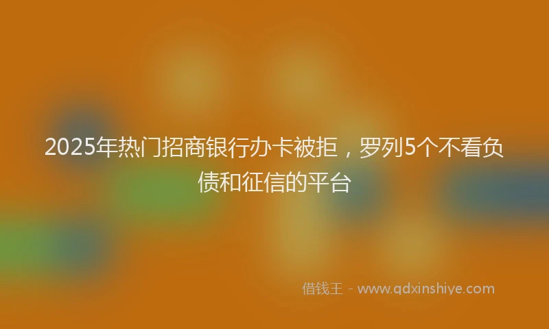 2025年热门招商银行办卡被拒，罗列5个不看负债和征信的平台