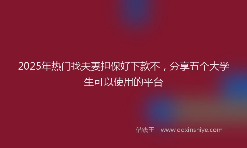 2025年热门找夫妻担保好下款不，分享五个大学生可以使用的平台