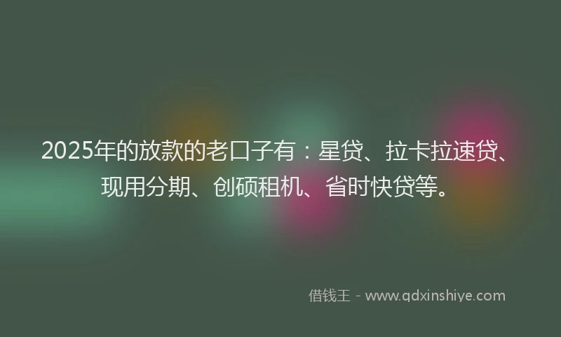 2025年的放款的老口子有：星贷、拉卡拉速贷、现用分期、创硕租机、省时快贷等。