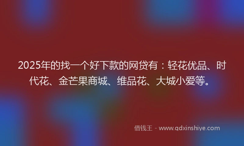 2025年的找一个好下款的网贷有：轻花优品、时代花、金芒果商城、维品花、大城小爱等。