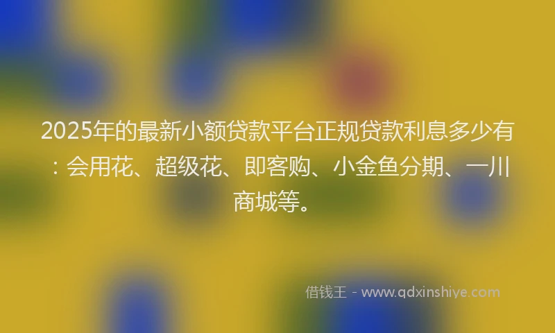 2025年的最新小额贷款平台正规贷款利息多少有：会用花、超级花、即客购、小金鱼分期、一川商城等。