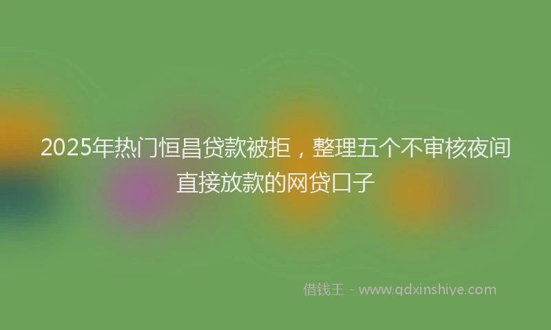 2025年热门恒昌贷款被拒，整理五个不审核夜间直接放款的网贷口子