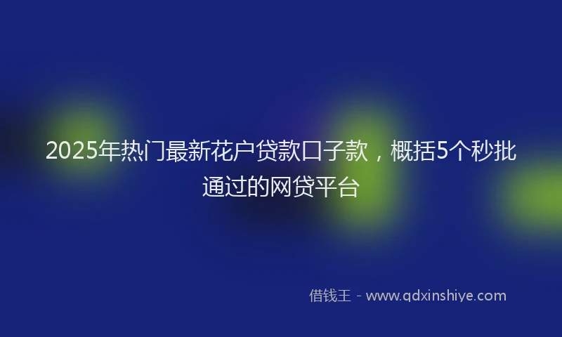 2025年热门最新花户贷款口子款，概括5个秒批通过的网贷平台