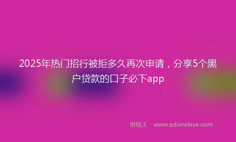 2025年热门招行被拒多久再次申请，分享5个黑户贷款的口子必下app