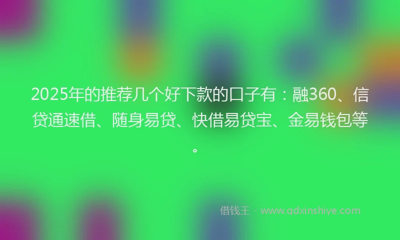 2025年的推荐几个好下款的口子有：融360、信贷通速借、随身易贷、快借易贷宝、金易钱包等。