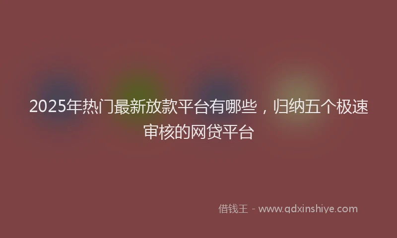 2025年热门最新放款平台有哪些，归纳五个极速审核的网贷平台