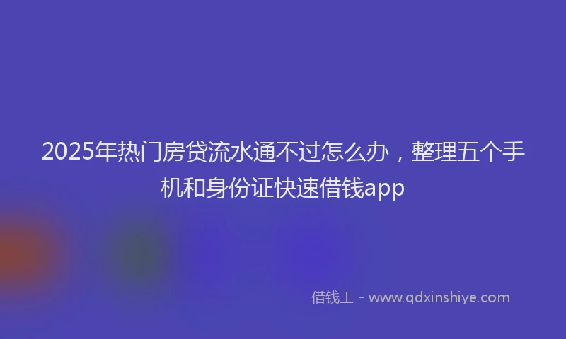 2025年热门房贷流水通不过怎么办，整理五个手机和身份证快速借钱app