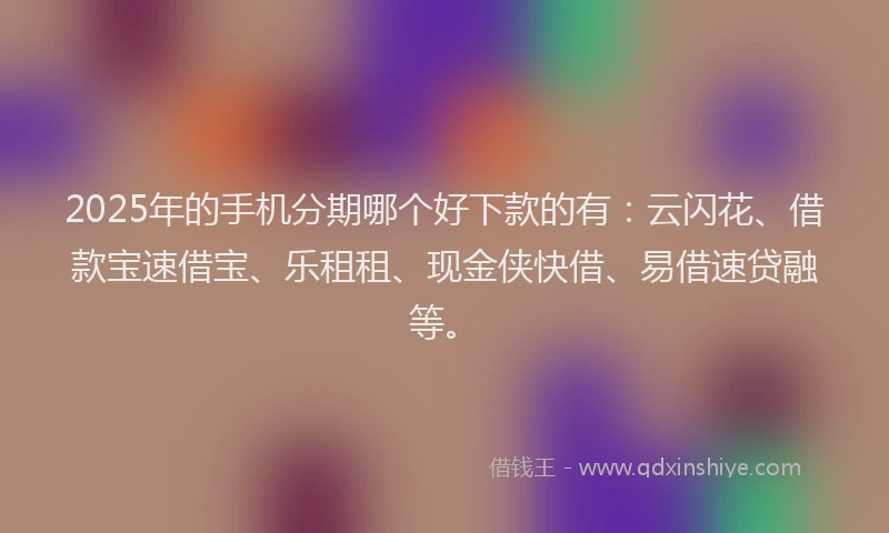 2025年的手机分期哪个好下款的有：云闪花、借款宝速借宝、乐租租、现金侠快借、易借速贷融等。