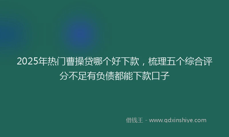 2025年热门曹操贷哪个好下款，梳理五个综合评分不足有负债都能下款口子