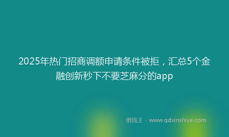 2025年热门招商调额申请条件被拒，汇总5个金融创新秒下不要芝麻分的app