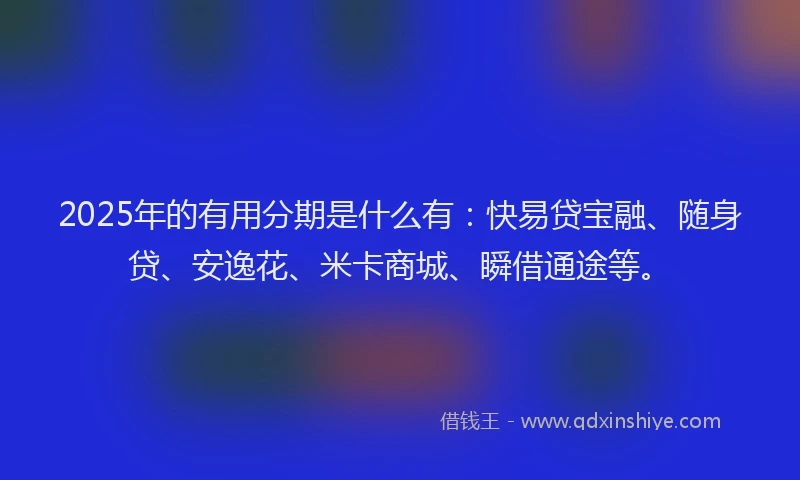 2025年的有用分期是什么有：快易贷宝融、随身贷、安逸花、米卡商城、瞬借通途等。