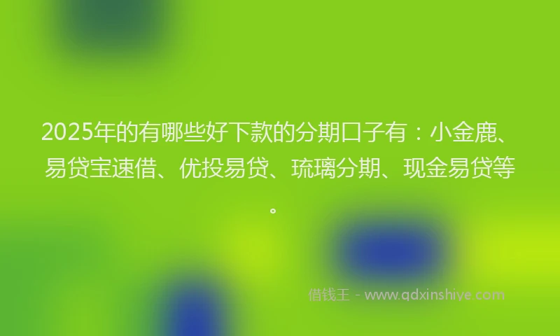 2025年的有哪些好下款的分期口子有：小金鹿、易贷宝速借、优投易贷、琉璃分期、现金易贷等。