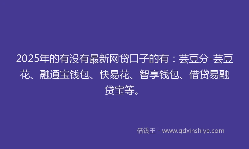 2025年的有没有最新网贷口子的有：芸豆分-芸豆花、融通宝钱包、快易花、智享钱包、借贷易融贷宝等。