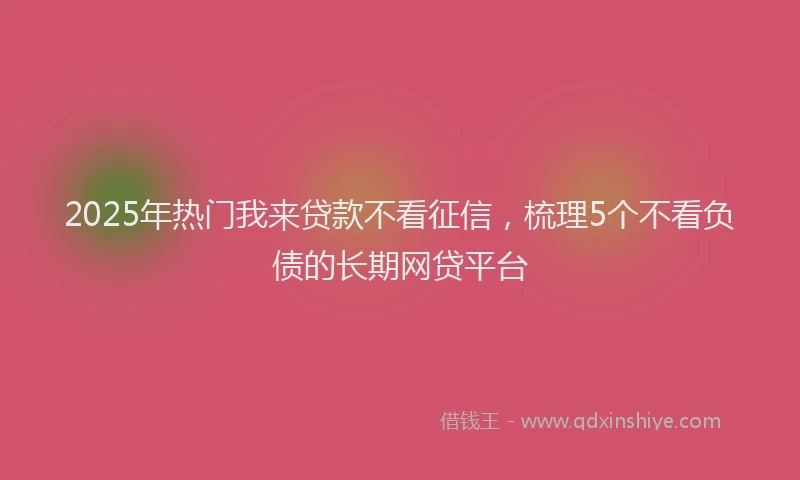 2025年热门我来贷款不看征信，梳理5个不看负债的长期网贷平台