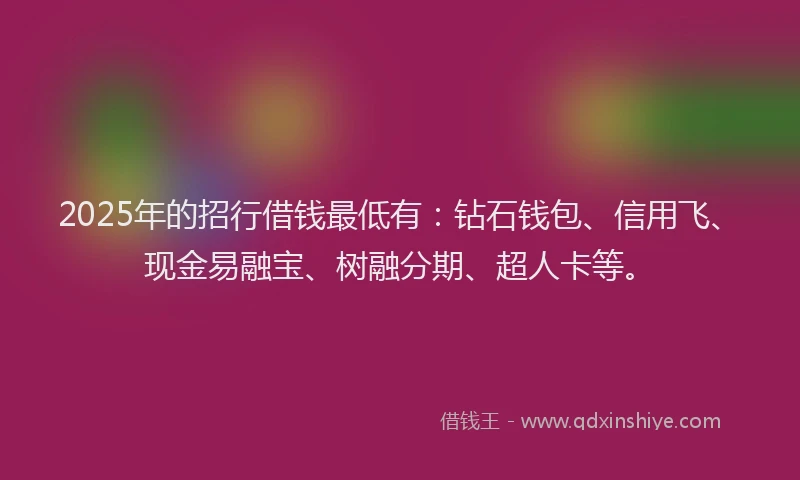2025年的招行借钱最低有：钻石钱包、信用飞、现金易融宝、树融分期、超人卡等。