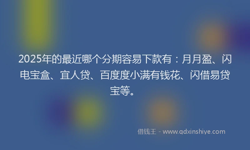 2025年的最近哪个分期容易下款有：月月盈、闪电宝盒、宜人贷、百度度小满有钱花、闪借易贷宝等。