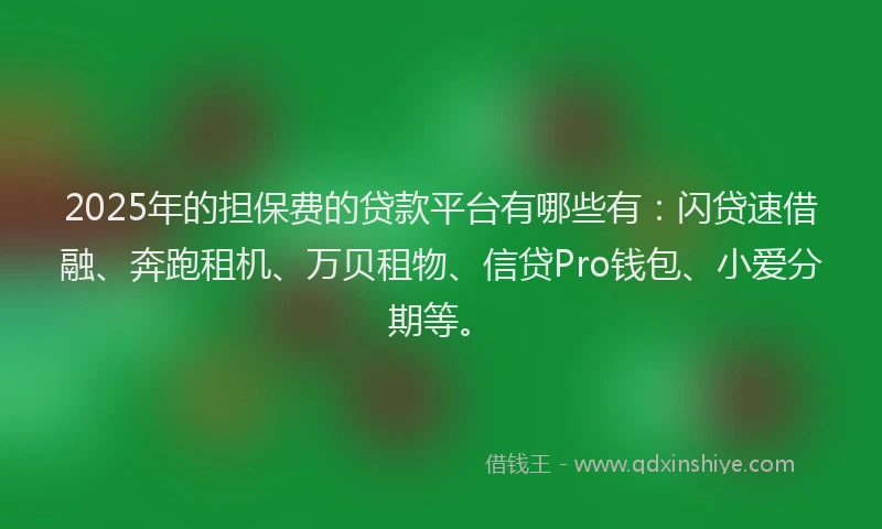 2025年的担保费的贷款平台有哪些有：闪贷速借融、奔跑租机、万贝租物、信贷Pro钱包、小爱分期等。