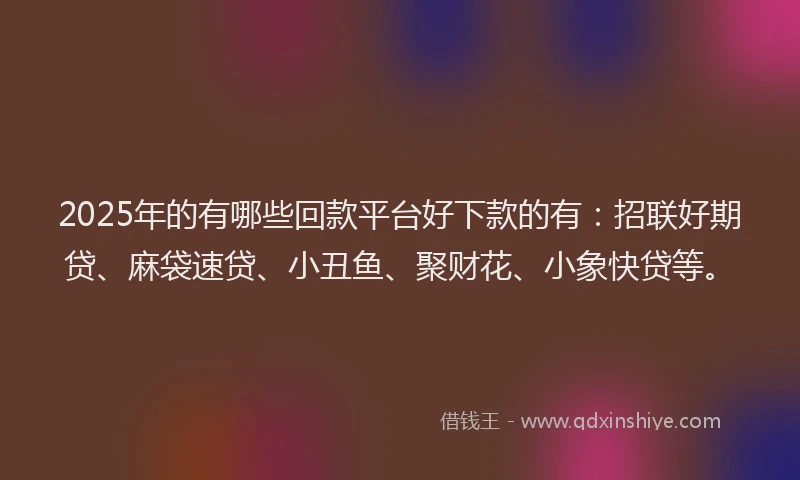 2025年的有哪些回款平台好下款的有：招联好期贷、麻袋速贷、小丑鱼、聚财花、小象快贷等。