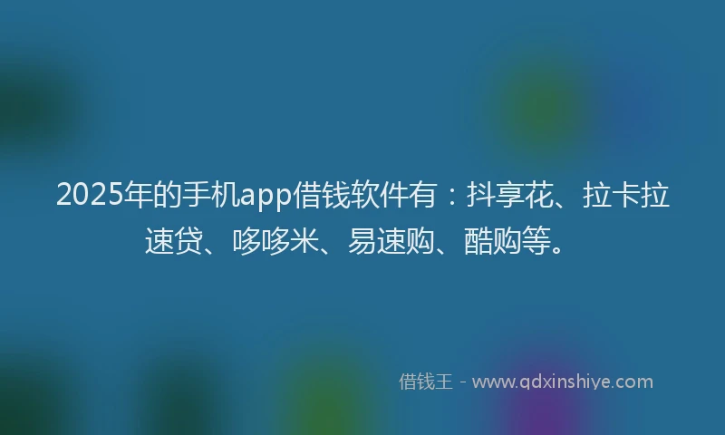 2025年的手机app借钱软件有：抖享花、拉卡拉速贷、哆哆米、易速购、酷购等。