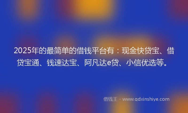 2025年的最简单的借钱平台有：现金快贷宝、借贷宝通、钱速达宝、阿凡达e贷、小信优选等。