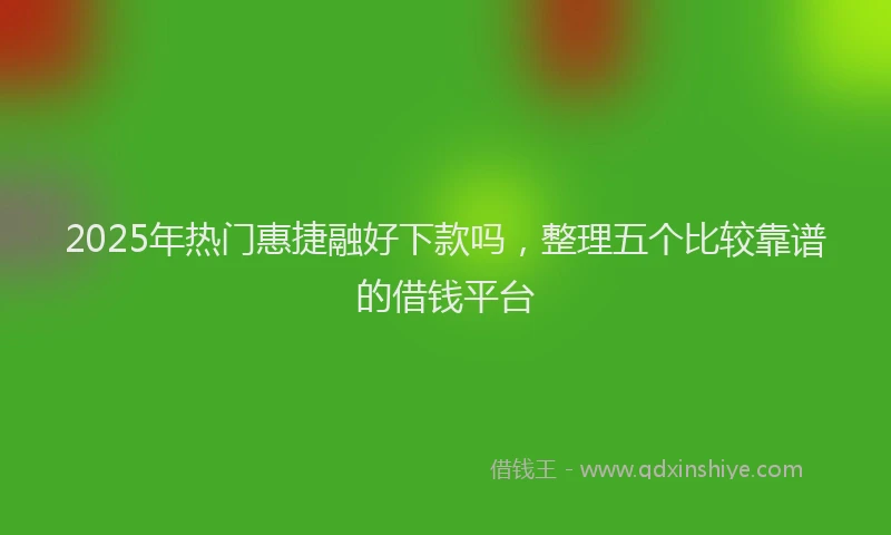 2025年热门惠捷融好下款吗，整理五个比较靠谱的借钱平台