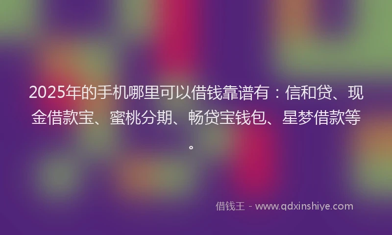 2025年的手机哪里可以借钱靠谱有：信和贷、现金借款宝、蜜桃分期、畅贷宝钱包、星梦借款等。