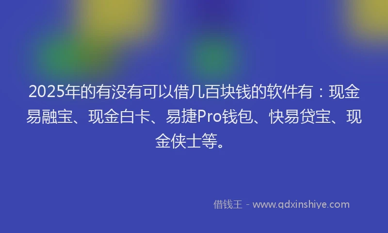2025年的有没有可以借几百块钱的软件有：现金易融宝、现金白卡、易捷Pro钱包、快易贷宝、现金侠士等。