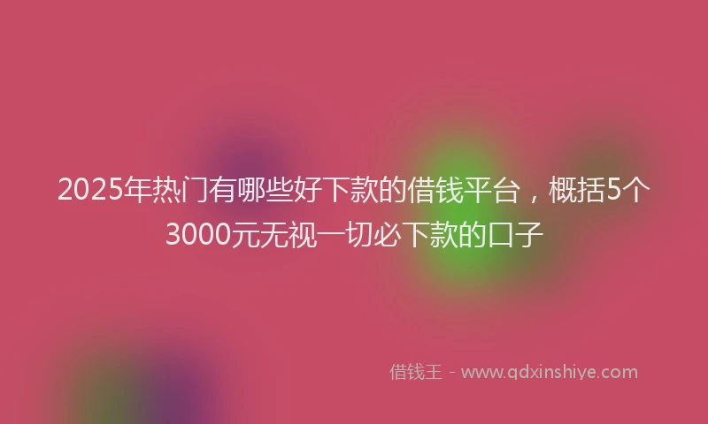 2025年热门有哪些好下款的借钱平台，概括5个3000元无视一切必下款的口子