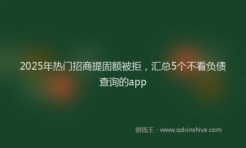 2025年热门招商提固额被拒，汇总5个不看负债查询的app
