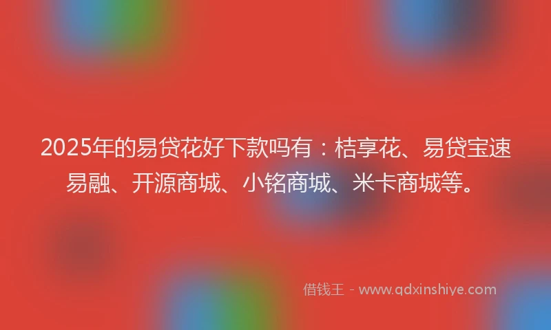 2025年的易贷花好下款吗有：桔享花、易贷宝速易融、开源商城、小铭商城、米卡商城等。