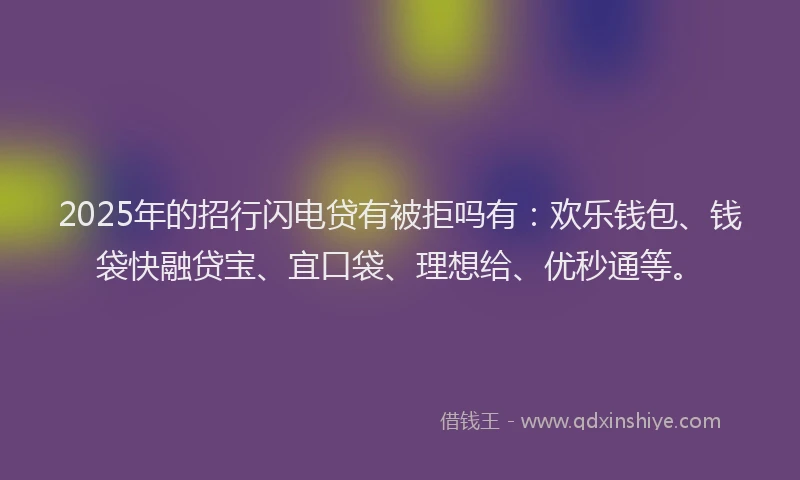 2025年的招行闪电贷有被拒吗有：欢乐钱包、钱袋快融贷宝、宜口袋、理想给、优秒通等。