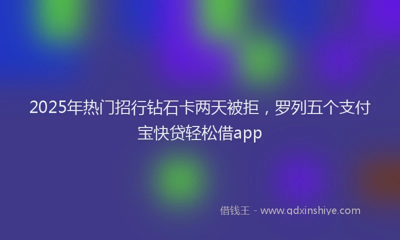 2025年热门招行钻石卡两天被拒，罗列五个支付宝快贷轻松借app