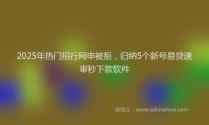 2025年热门招行网申被拒，归纳5个新号易贷速审秒下款软件