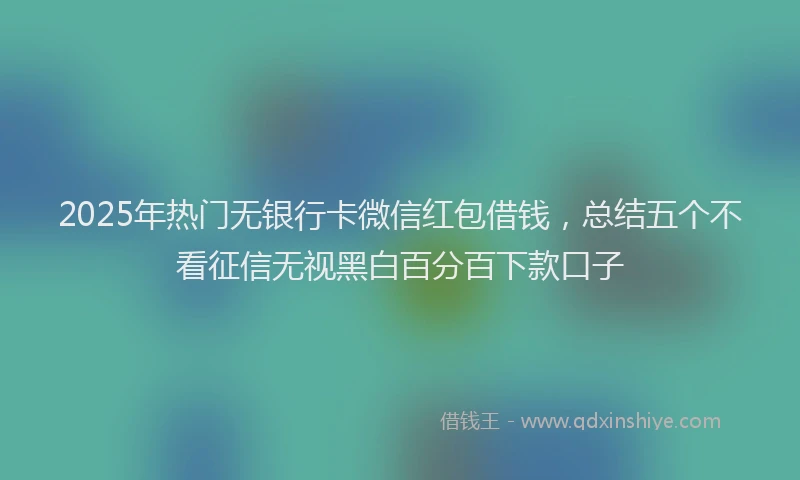 2025年热门无银行卡微信红包借钱，总结五个不看征信无视黑白百分百下款口子