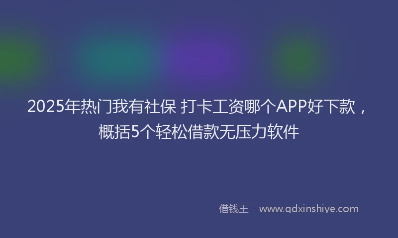 2025年热门我有社保 打卡工资哪个APP好下款，概括5个轻松借款无压力软件