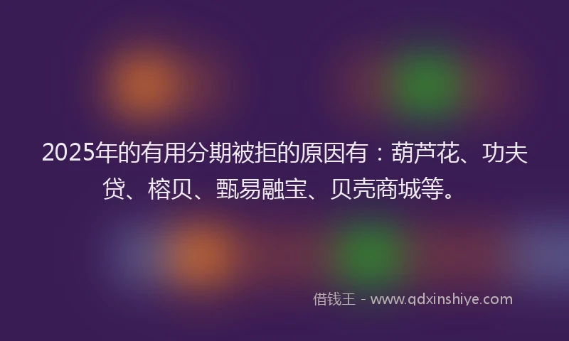 2025年的有用分期被拒的原因有：葫芦花、功夫贷、榕贝、甄易融宝、贝壳商城等。