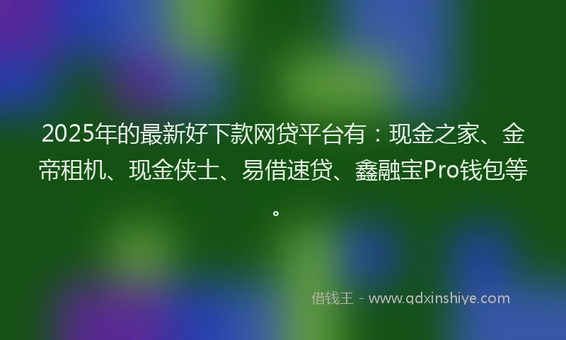 2025年的最新好下款网贷平台有：现金之家、金帝租机、现金侠士、易借速贷、鑫融宝Pro钱包等。