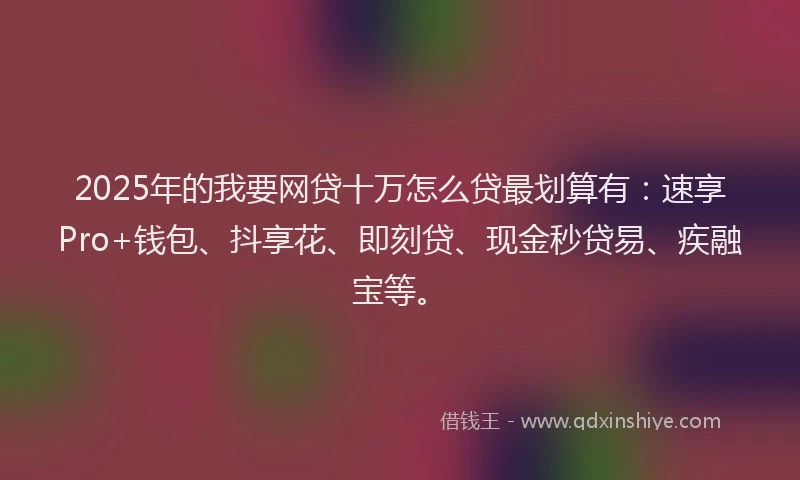 2025年的我要网贷十万怎么贷最划算有：速享Pro+钱包、抖享花、即刻贷、现金秒贷易、疾融宝等。