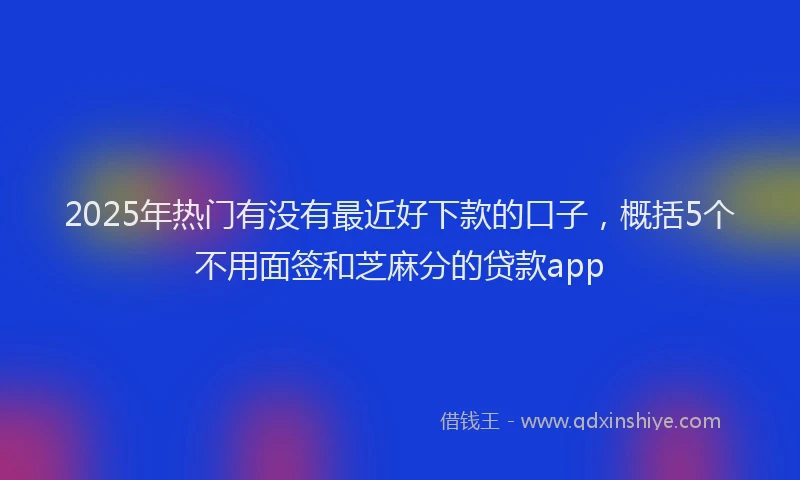 2025年热门有没有最近好下款的口子，概括5个不用面签和芝麻分的贷款app