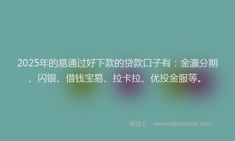 2025年的易通过好下款的贷款口子有：金瀛分期、闪银、借钱宝易、拉卡拉、优投金服等。