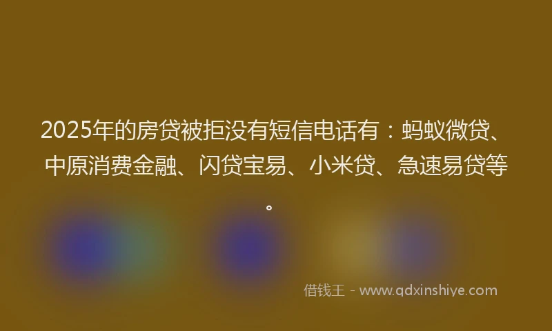 2025年的房贷被拒没有短信电话有：蚂蚁微贷、中原消费金融、闪贷宝易、小米贷、急速易贷等。