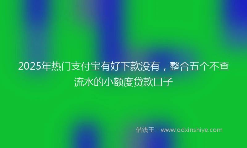 2025年热门支付宝有好下款没有，整合五个不查流水的小额度贷款口子