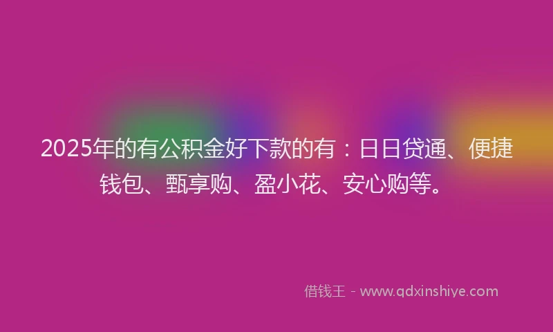 2025年的有公积金好下款的有：日日贷通、便捷钱包、甄享购、盈小花、安心购等。