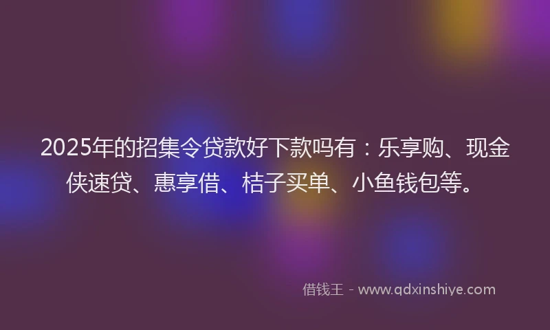 2025年的招集令贷款好下款吗有：乐享购、现金侠速贷、惠享借、桔子买单、小鱼钱包等。