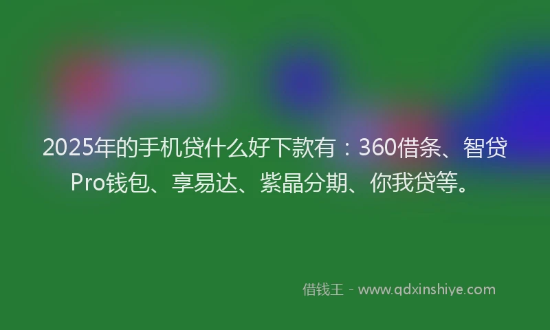 2025年的手机贷什么好下款有：360借条、智贷Pro钱包、享易达、紫晶分期、你我贷等。