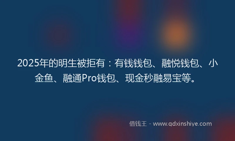 2025年的明生被拒有：有钱钱包、融悦钱包、小金鱼、融通Pro钱包、现金秒融易宝等。