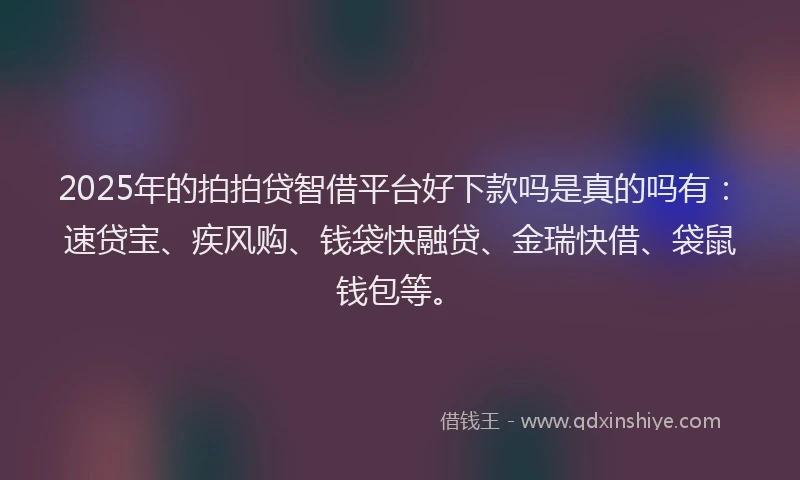 2025年的拍拍贷智借平台好下款吗是真的吗有：速贷宝、疾风购、钱袋快融贷、金瑞快借、袋鼠钱包等。