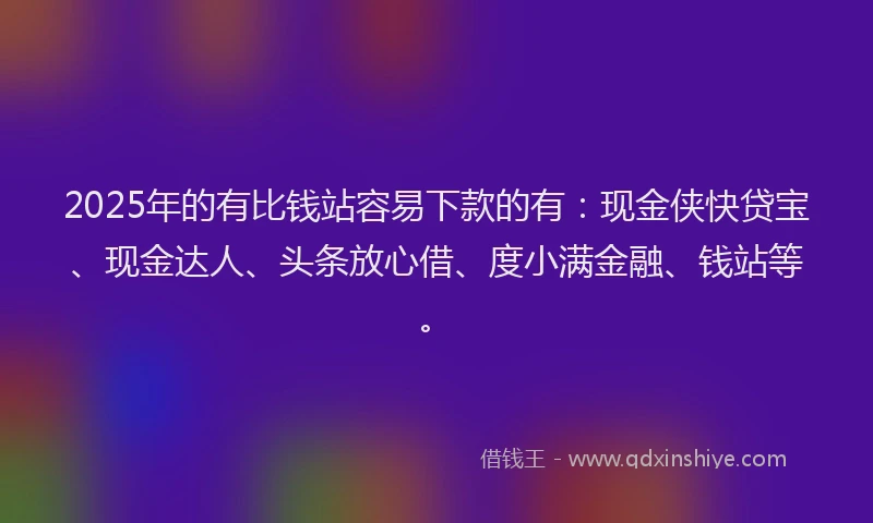2025年的有比钱站容易下款的有：现金侠快贷宝、现金达人、头条放心借、度小满金融、钱站等。