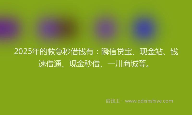 2025年的救急秒借钱有：瞬信贷宝、现金站、钱速借通、现金秒借、一川商城等。