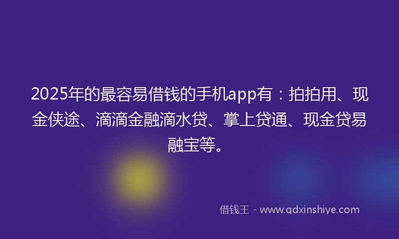 2025年的最容易借钱的手机app有：拍拍用、现金侠途、滴滴金融滴水贷、掌上贷通、现金贷易融宝等。